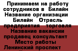 Принимаем на работу сотрудников в “Билайн“ › Название организации ­ Билайн › Отрасль предприятия ­ торговля › Название вакансии ­ продавец-консультант › Место работы ­ Ленинский проспект 16 › Подчинение ­ Менеджеру › Возраст от ­ 17 › Возраст до ­ 35 - Марий Эл респ., Йошкар-Ола г. Работа » Вакансии   . Марий Эл респ.